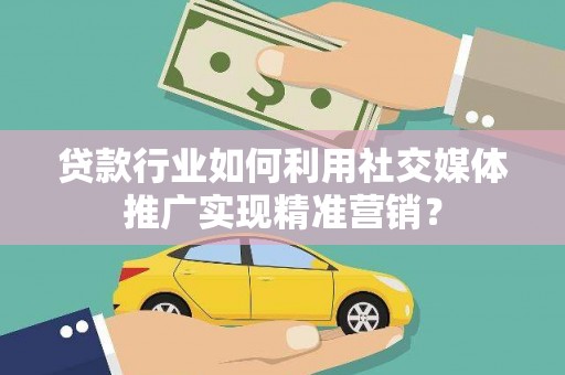 蔡甸贷款行业如何利用社交媒体推广实现精准营销？