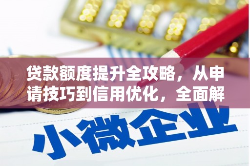 三明贷款额度提升全攻略，从申请技巧到信用优化，全面解析
