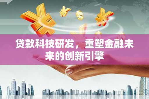 沙湾贷款科技研发，重塑金融未来的创新引擎