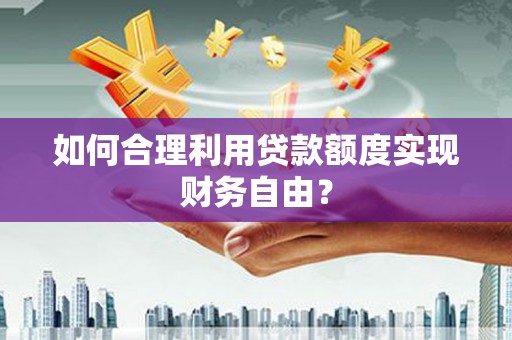 广水如何合理利用贷款额度实现财务自由？