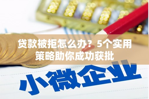 新店贷款被拒怎么办？5个实用策略助你成功获批