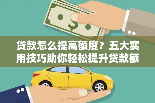 永城贷款怎么提高额度？五大实用技巧助你轻松提升贷款额度