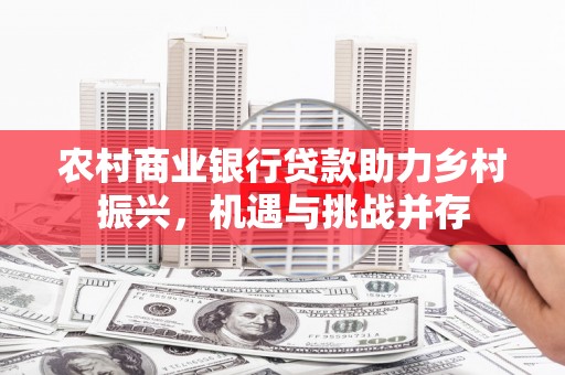 东西湖农村商业银行贷款助力乡村振兴，机遇与挑战并存