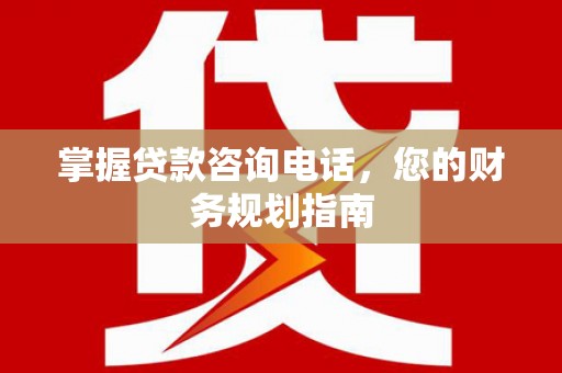 旺苍掌握贷款咨询电话，您的财务规划指南