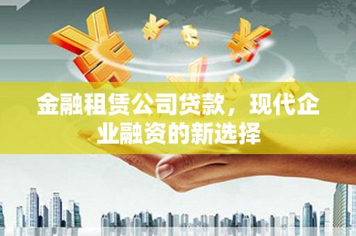 南平金融租赁公司贷款，现代企业融资的新选择