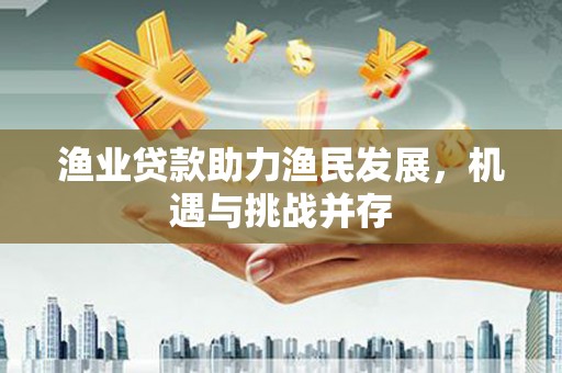 江北渔业贷款助力渔民发展，机遇与挑战并存