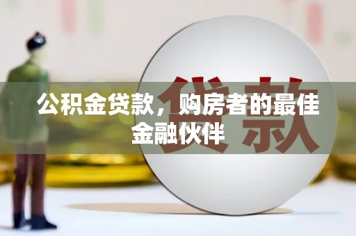 兴业公积金贷款，购房者的最佳金融伙伴