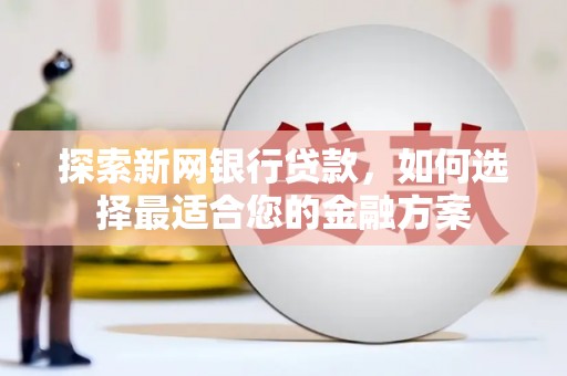 泌阳探索新网银行贷款，如何选择最适合您的金融方案