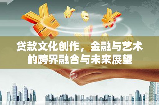 肃州贷款文化创作，金融与艺术的跨界融合与未来展望