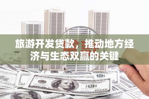 新蔡旅游开发贷款，推动地方经济与生态双赢的关键