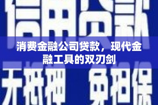 南乐消费金融公司贷款，现代金融工具的双刃剑