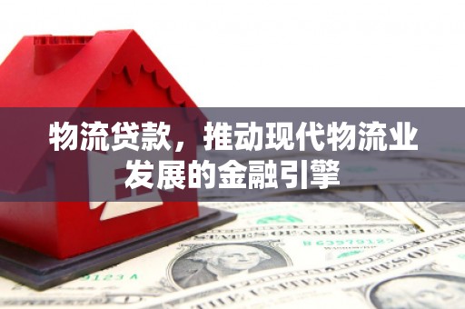 福海物流贷款，推动现代物流业发展的金融引擎