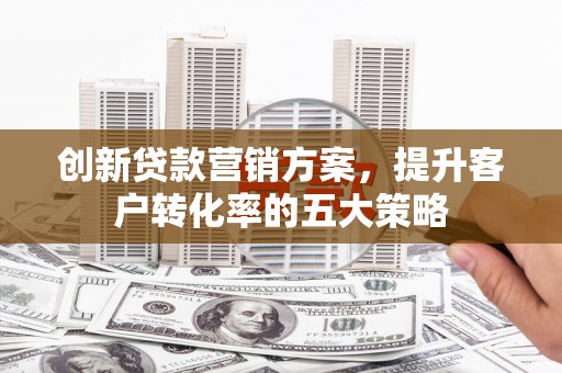临漳创新贷款营销方案，提升客户转化率的五大策略