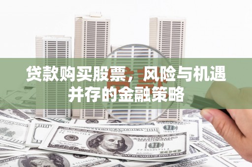 勉县贷款购买股票，风险与机遇并存的金融策略