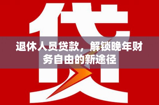 道里退休人员贷款，解锁晚年财务自由的新途径