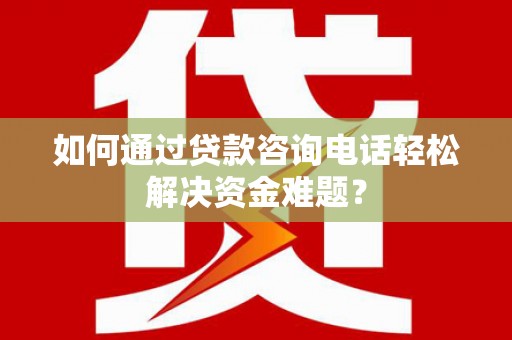 贵州如何通过贷款咨询电话轻松解决资金难题？
