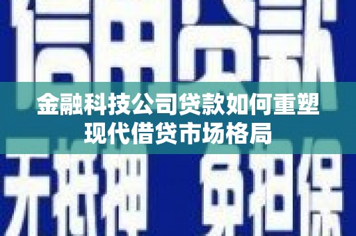 集集金融科技公司贷款如何重塑现代借贷市场格局