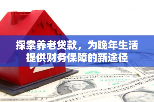 兴县探索养老贷款，为晚年生活提供财务保障的新途径