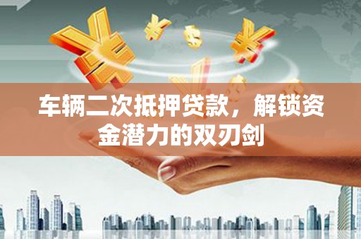 平湖车辆二次抵押贷款，解锁资金潜力的双刃剑
