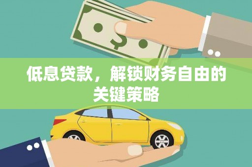 固始低息贷款，解锁财务自由的关键策略