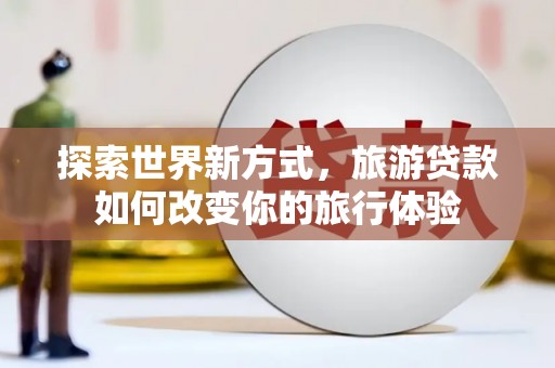 西山探索世界新方式，旅游贷款如何改变你的旅行体验