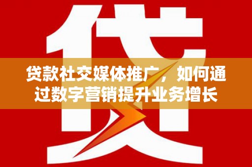 戚墅堰贷款社交媒体推广，如何通过数字营销提升业务增长