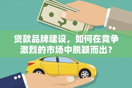 庐江贷款品牌建设，如何在竞争激烈的市场中脱颖而出？