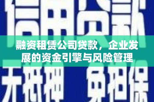 布尔津融资租赁公司贷款，企业发展的资金引擎与风险管理