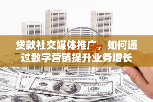 独山贷款社交媒体推广，如何通过数字营销提升业务增长