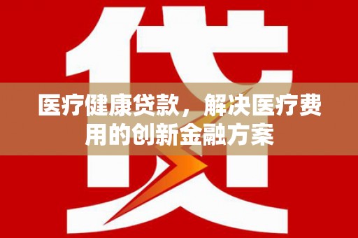 朴子医疗健康贷款，解决医疗费用的创新金融方案