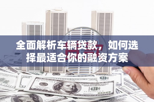 红山全面解析车辆贷款，如何选择最适合你的融资方案