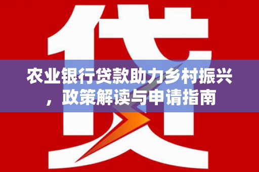 洮南农业银行贷款助力乡村振兴，政策解读与申请指南