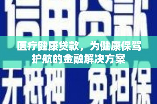 昆明医疗健康贷款，为健康保驾护航的金融解决方案