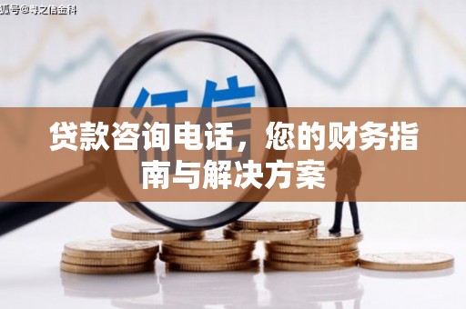 循化贷款咨询电话，您的财务指南与解决方案