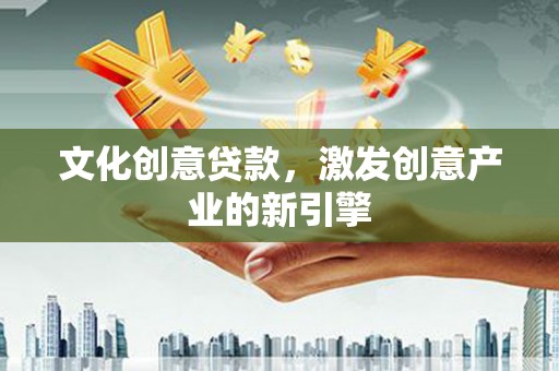 绩溪文化创意贷款，激发创意产业的新引擎