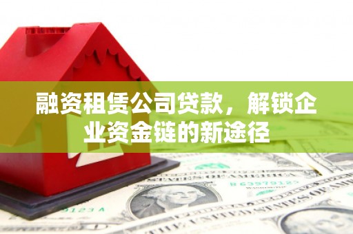 虎林融资租赁公司贷款，解锁企业资金链的新途径